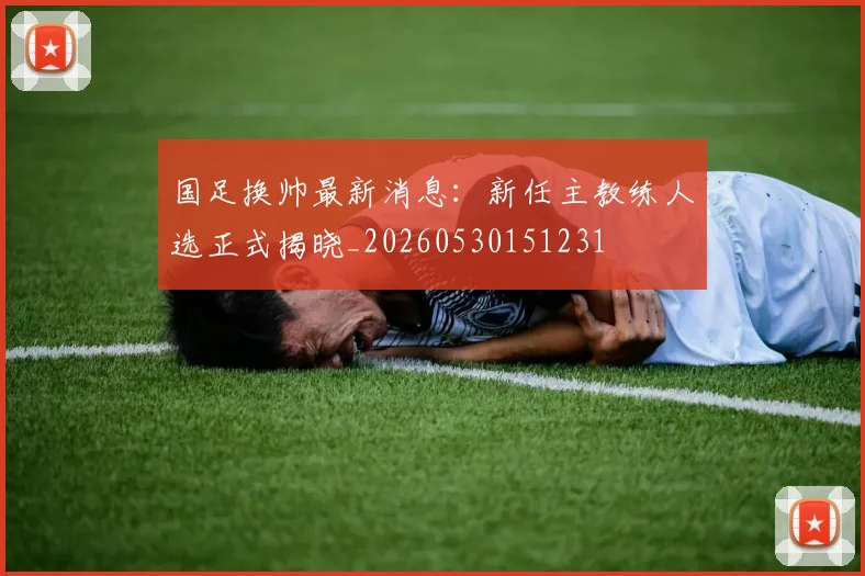 国足换帅最新消息:新任主教练人选正式揭晓_20260530151231