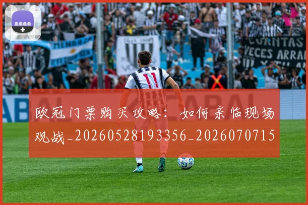 欧冠门票购买攻略：如何亲临现场观战_20260528193356_20260707152032