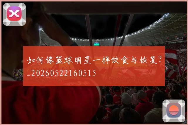 如何像篮球明星一样饮食与恢复?_20260522160515