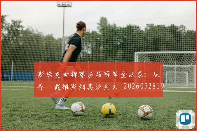 斯诺克世锦赛历届冠军全记录：从乔·戴维斯到奥沙利文_20260528193054_20260707020634_20260731170411