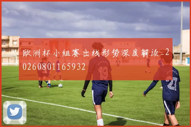 欧洲杯小组赛出线形势深度解读_20260801165932