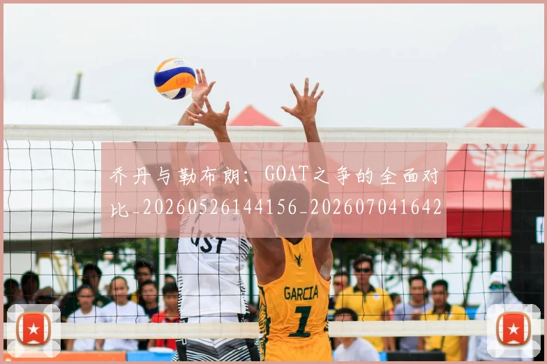 乔丹与勒布朗：GOAT之争的全面对比_20260526144156_20260704164228