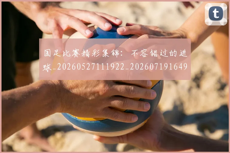 国足比赛精彩集锦：不容错过的进球_20260527111922_20260719164907