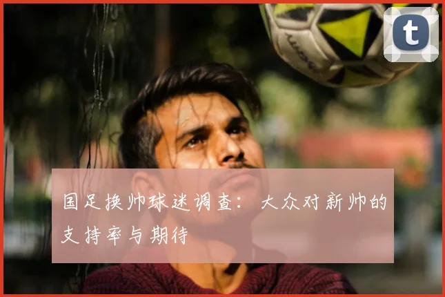 国足换帅球迷调查：大众对新帅的支持率与期待