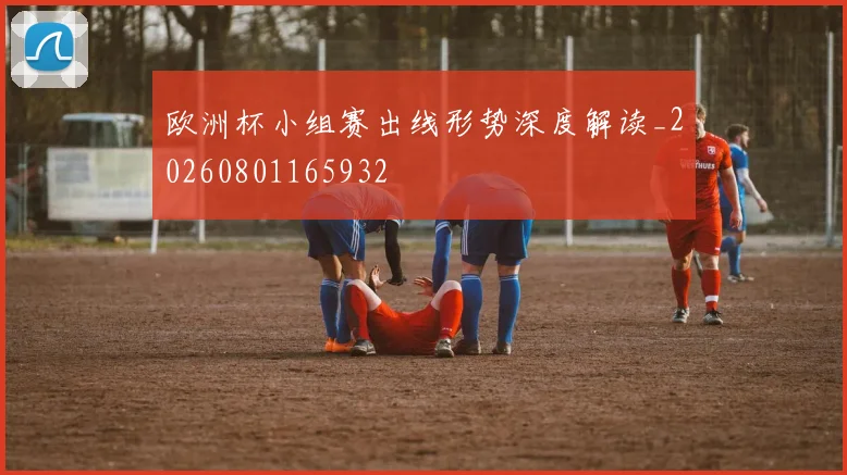 欧洲杯小组赛出线形势深度解读_20260801165932