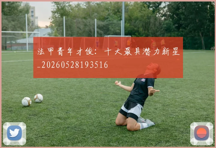法甲青年才俊：十大最具潜力新星_20260528193516