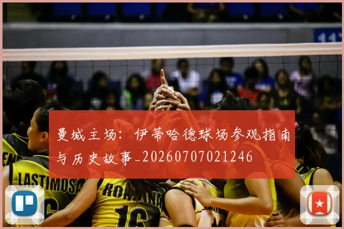 曼城主场:伊蒂哈德球场参观指南与历史故事_20260707021246