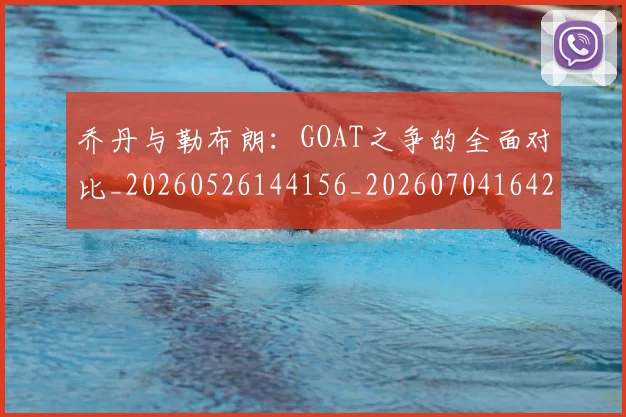 乔丹与勒布朗：GOAT之争的全面对比_20260526144156_20260704164228