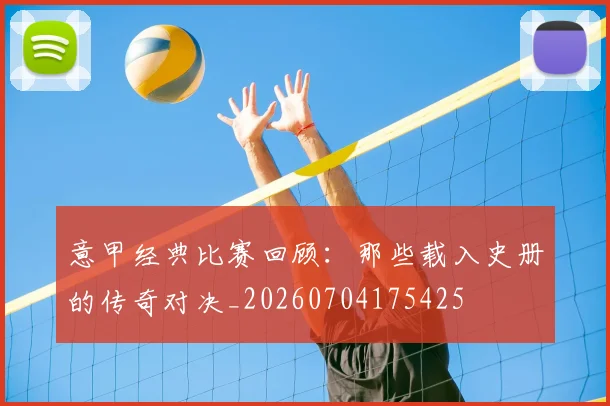 意甲经典比赛回顾：那些载入史册的传奇对决_20260704175425
