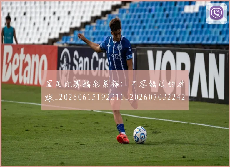 国足比赛精彩集锦：不容错过的进球_20260615192311_20260703224214
