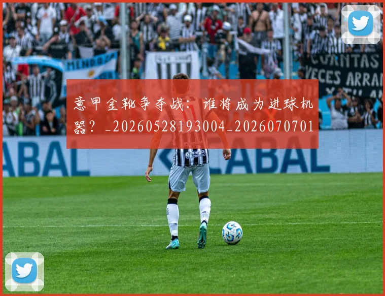 意甲金靴争夺战:谁将成为进球机器?_20260528193004_20260707013106