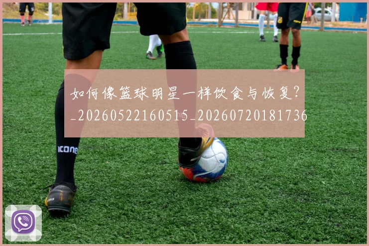 如何像篮球明星一样饮食与恢复？_20260522160515_20260720181736