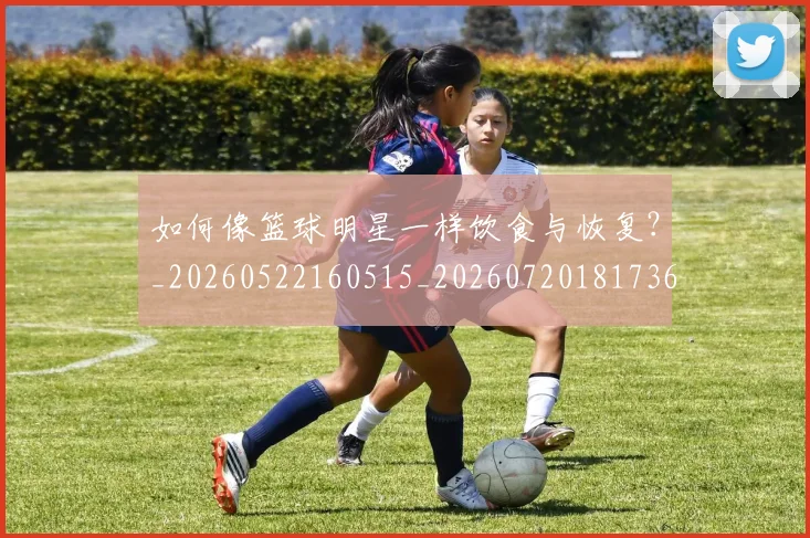 如何像篮球明星一样饮食与恢复?_20260522160515_20260720181736