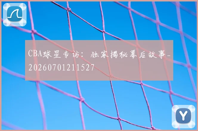 CBA球星专访:独家揭秘幕后故事_20260701211527