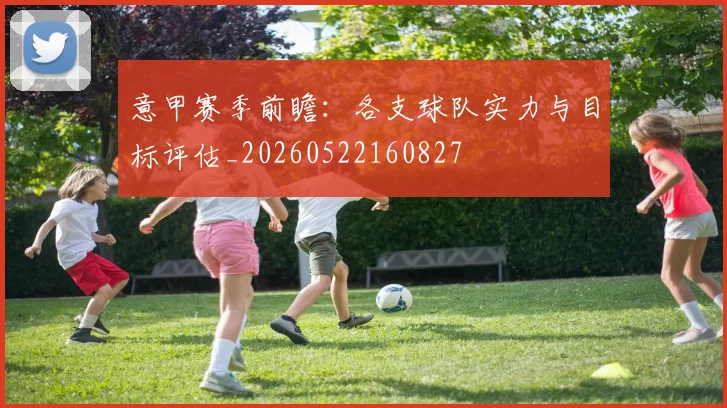 意甲赛季前瞻：各支球队实力与目标评估_20260522160827