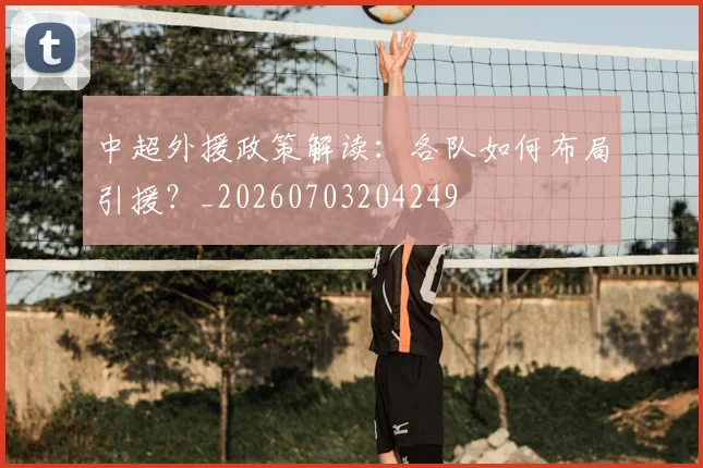 中超外援政策解读:各队如何布局引援?_20260703204249