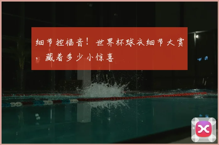 细节控福音!世界杯球衣细节大赏,藏着多少小惊喜