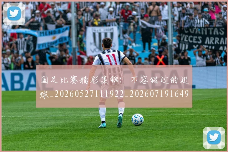 国足比赛精彩集锦:不容错过的进球_20260527111922_20260719164907