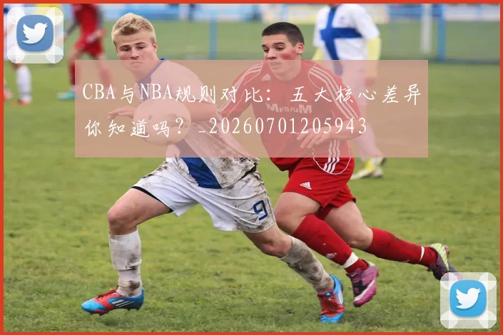 CBA与NBA规则对比：五大核心差异你知道吗？_20260701205943