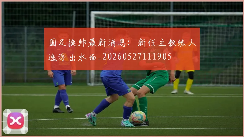国足换帅最新消息:新任主教练人选浮出水面_20260527111905