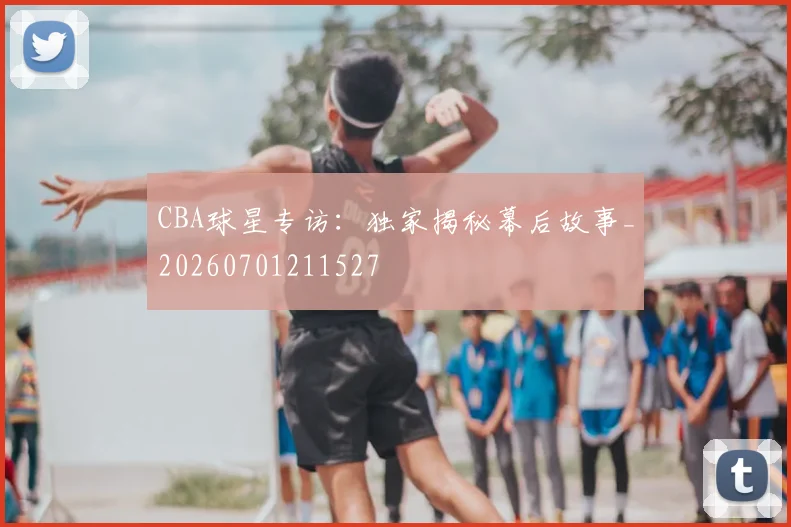 CBA球星专访:独家揭秘幕后故事_20260701211527