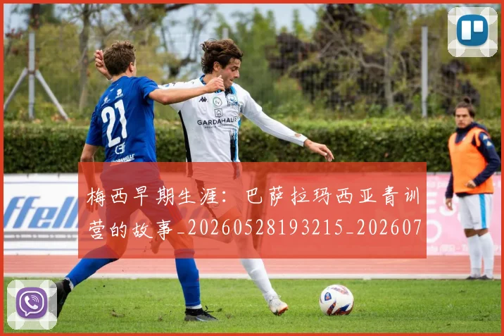 梅西早期生涯:巴萨拉玛西亚青训营的故事_20260528193215_20260707144621