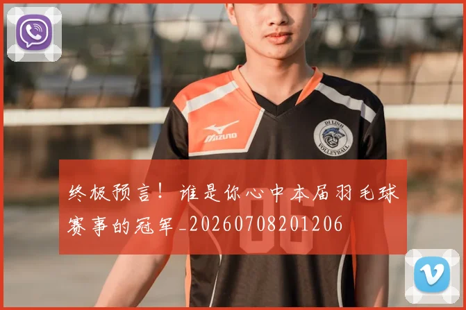 终极预言!谁是你心中本届羽毛球赛事的冠军_20260708201206