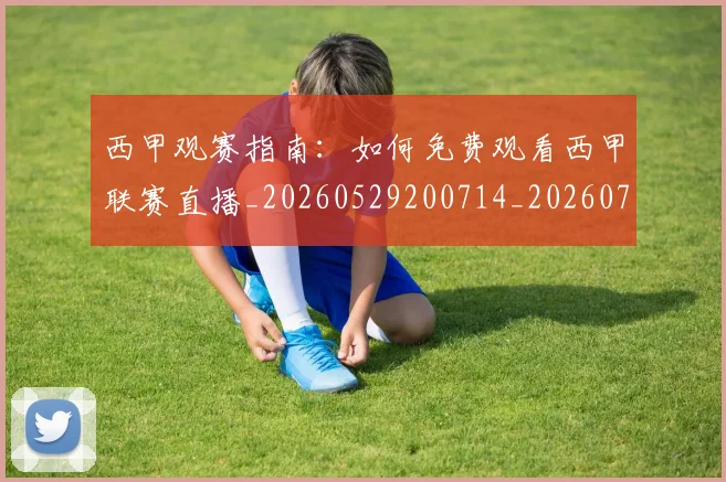 西甲观赛指南:如何免费观看西甲联赛直播_20260529200714_20260710012649
