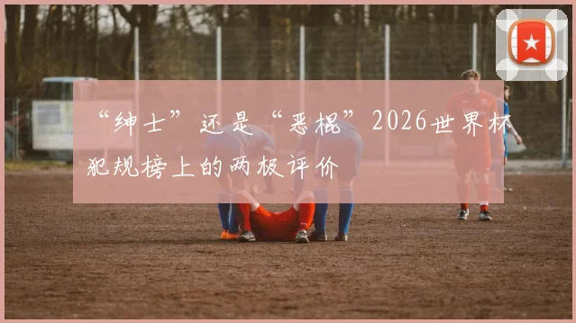 “绅士”还是“恶棍”2026世界杯犯规榜上的两极评价