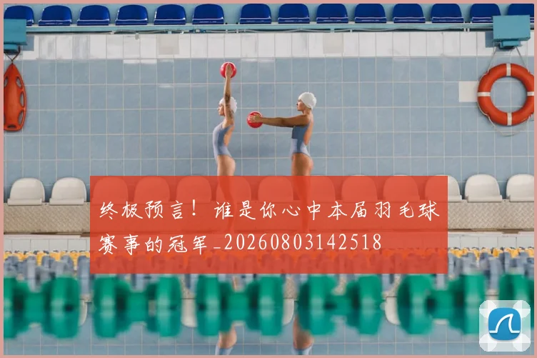 终极预言！谁是你心中本届羽毛球赛事的冠军_20260803142518