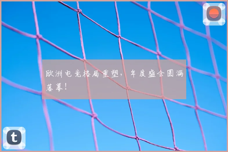 欧洲电竞格局重塑，年度盛会圆满落幕！