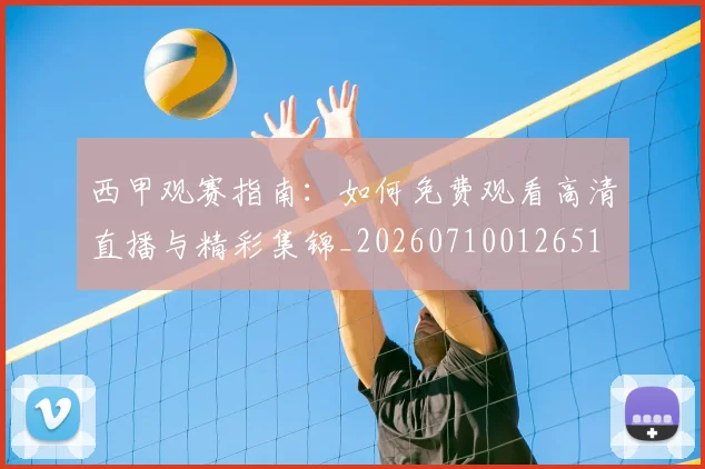 西甲观赛指南：如何免费观看高清直播与精彩集锦_20260710012651
