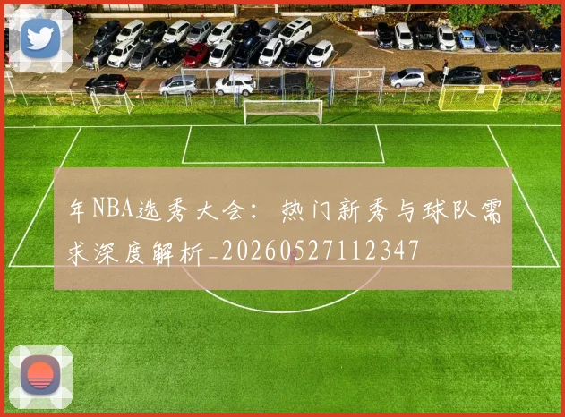 年NBA选秀大会：热门新秀与球队需求深度解析_20260527112347