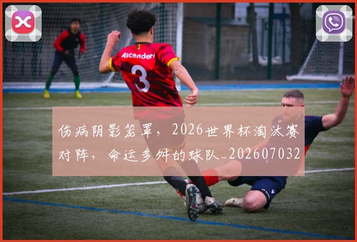伤病阴影笼罩,2026世界杯淘汰赛对阵,命运多舛的球队_20260703214012