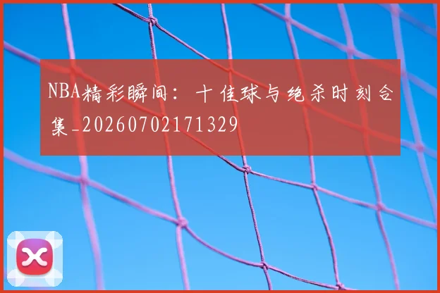 NBA精彩瞬间：十佳球与绝杀时刻合集_20260702171329
