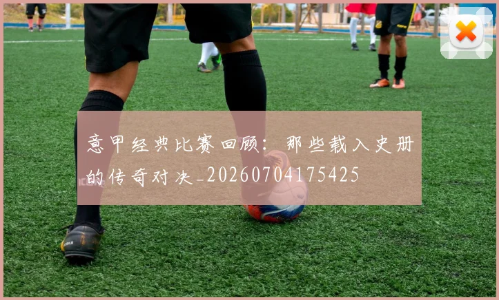意甲经典比赛回顾：那些载入史册的传奇对决_20260704175425