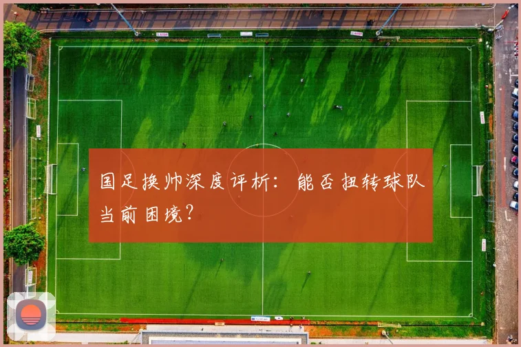 国足换帅深度评析:能否扭转球队当前困境?
