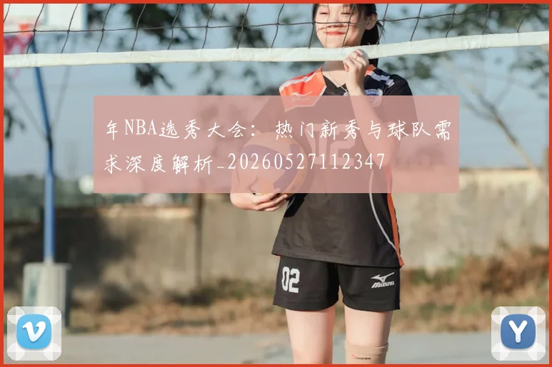 年NBA选秀大会：热门新秀与球队需求深度解析_20260527112347