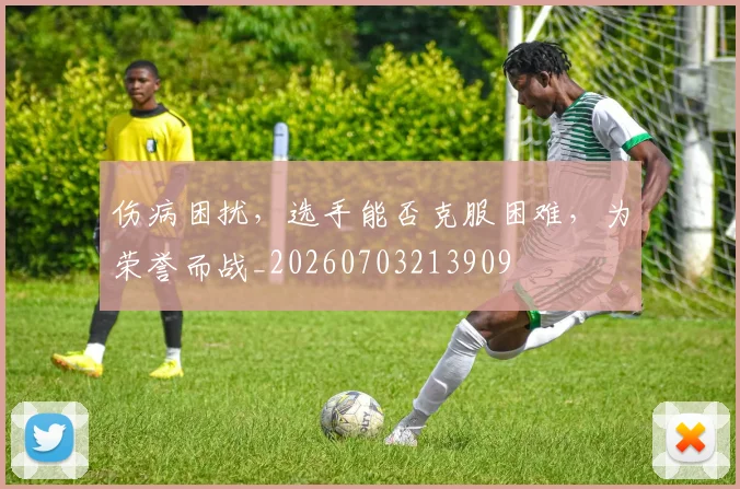 伤病困扰，选手能否克服困难，为荣誉而战_20260703213909