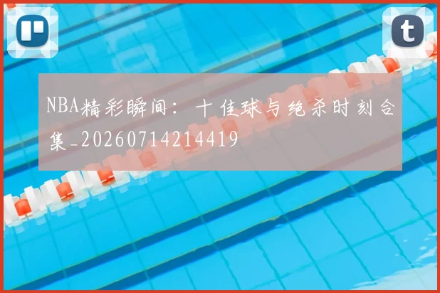 NBA精彩瞬间：十佳球与绝杀时刻合集_20260714214419