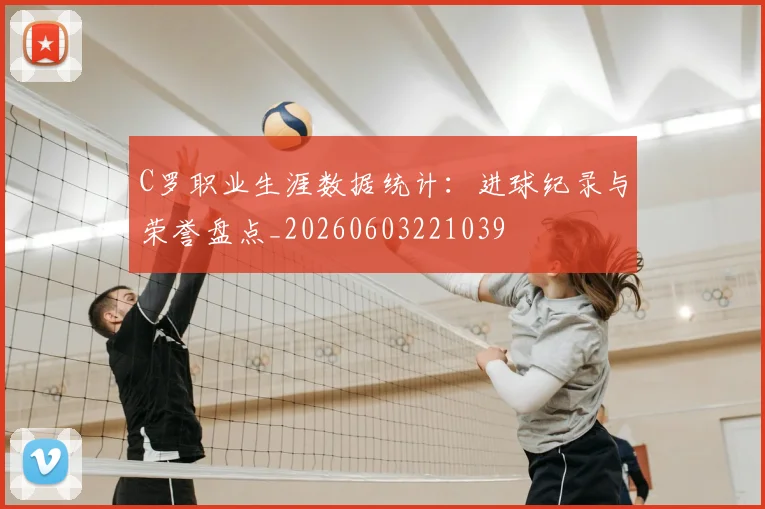 C罗职业生涯数据统计：进球纪录与荣誉盘点_20260603221039