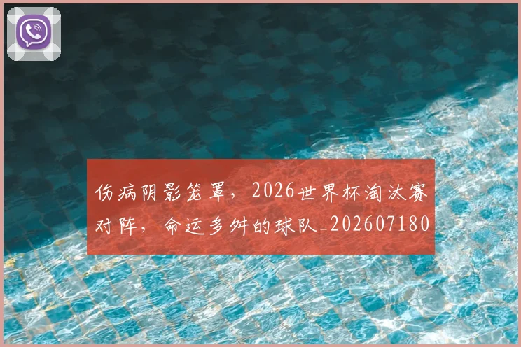 伤病阴影笼罩,2026世界杯淘汰赛对阵,命运多舛的球队_20260718003418