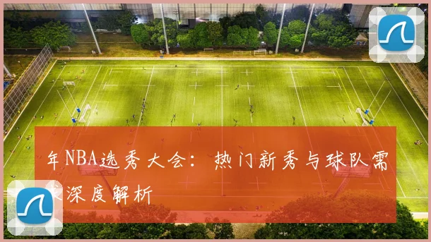 年NBA选秀大会：热门新秀与球队需求深度解析