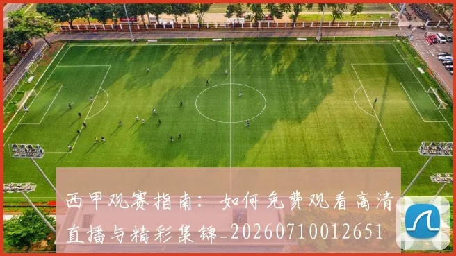 西甲观赛指南：如何免费观看高清直播与精彩集锦_20260710012651