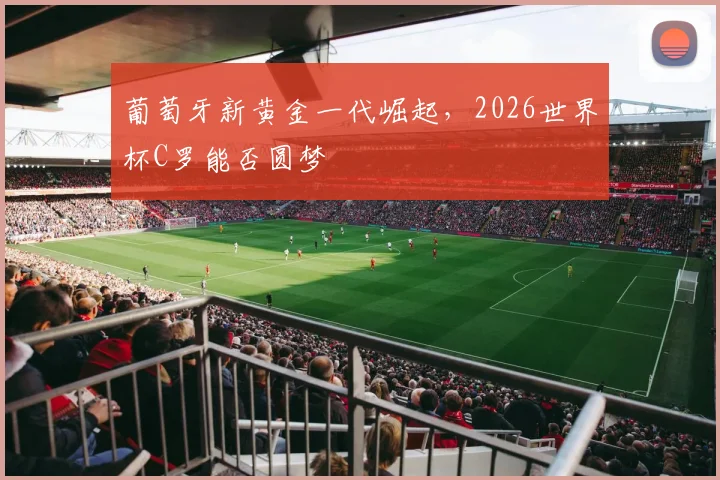 葡萄牙新黄金一代崛起,2026世界杯C罗能否圆梦