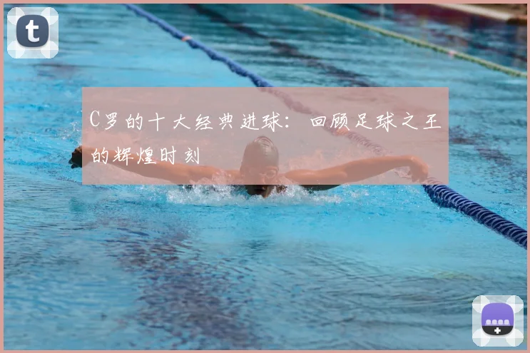 C罗的十大经典进球：回顾足球之王的辉煌时刻