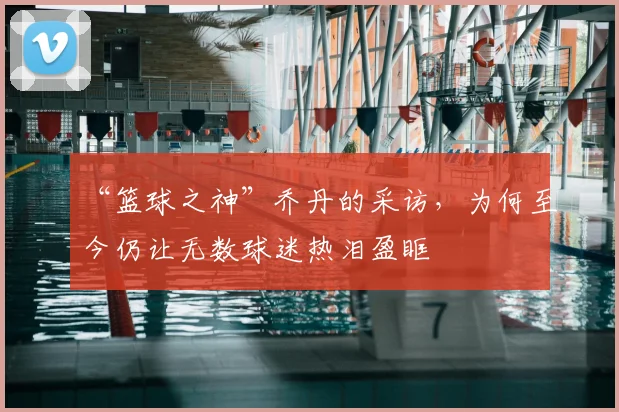 “篮球之神”乔丹的采访,为何至今仍让无数球迷热泪盈眶