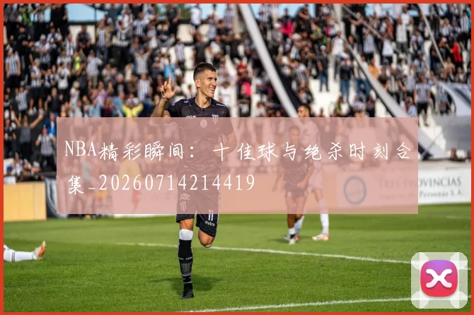 NBA精彩瞬间：十佳球与绝杀时刻合集_20260714214419