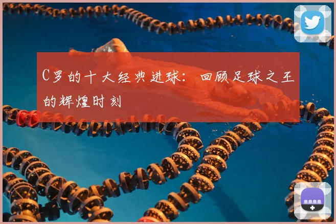C罗的十大经典进球:回顾足球之王的辉煌时刻