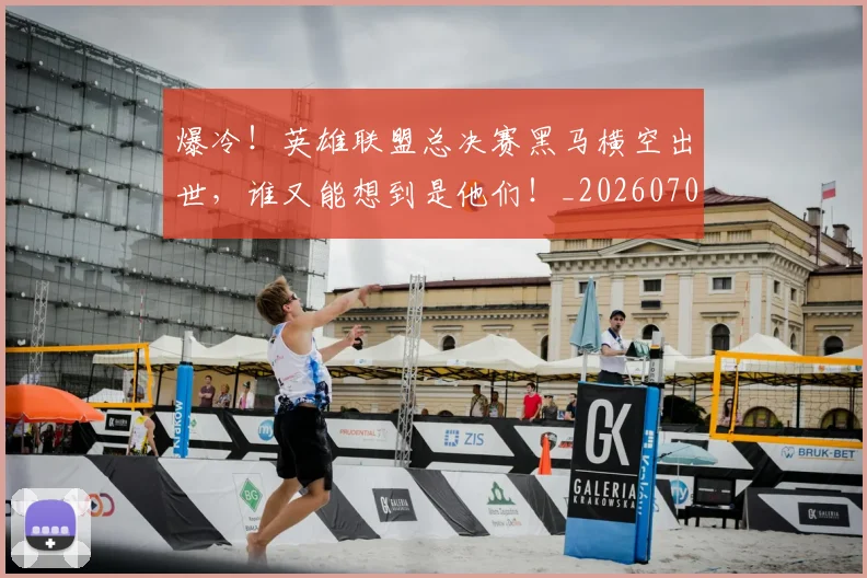 爆冷！英雄联盟总决赛黑马横空出世，谁又能想到是他们！_20260708191021_20260802155426